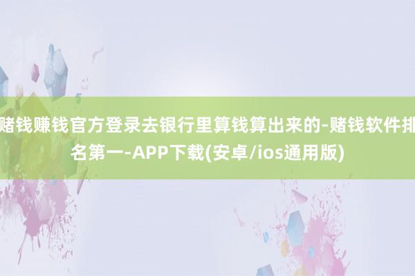 赌钱赚钱官方登录去银行里算钱算出来的-赌钱软件排名第一-APP下载(安卓/ios通用版)
