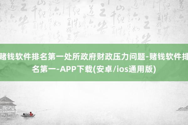 赌钱软件排名第一处所政府财政压力问题-赌钱软件排名第一-APP下载(安卓/ios通用版)