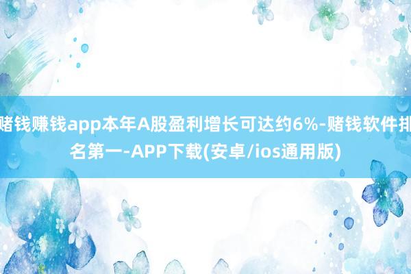 赌钱赚钱app本年A股盈利增长可达约6%-赌钱软件排名第一-APP下载(安卓/ios通用版)