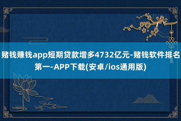 赌钱赚钱app短期贷款增多4732亿元-赌钱软件排名第一-APP下载(安卓/ios通用版)