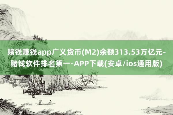 赌钱赚钱app广义货币(M2)余额313.53万亿元-赌钱软件排名第一-APP下载(安卓/ios通用版)