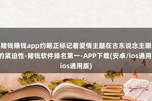 赌钱赚钱app约略正标记着爱情主题在古东说念主眼中的紧迫性-赌钱软件排名第一-APP下载(安卓/ios通用版)