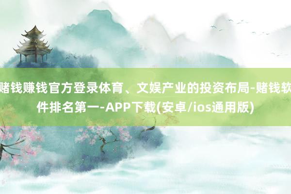 赌钱赚钱官方登录体育、文娱产业的投资布局-赌钱软件排名第一-APP下载(安卓/ios通用版)