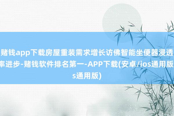 赌钱app下载房屋重装需求增长访佛智能坐便器浸透率进步-赌钱软件排名第一-APP下载(安卓/ios通用版)