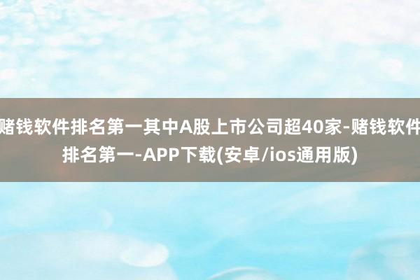 赌钱软件排名第一其中A股上市公司超40家-赌钱软件排名第一-APP下载(安卓/ios通用版)