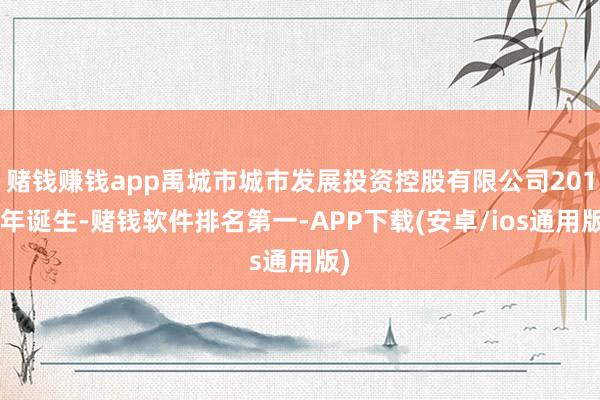 赌钱赚钱app禹城市城市发展投资控股有限公司2017年诞生-赌钱软件排名第一-APP下载(安卓/ios通用版)
