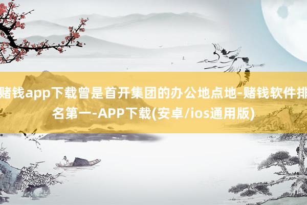 赌钱app下载曾是首开集团的办公地点地-赌钱软件排名第一-APP下载(安卓/ios通用版)