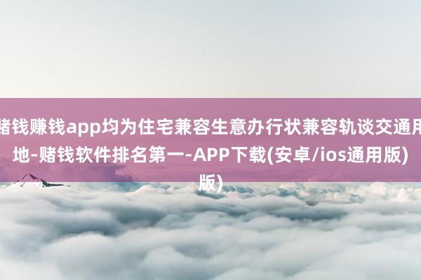 赌钱赚钱app均为住宅兼容生意办行状兼容轨谈交通用地-赌钱软件排名第一-APP下载(安卓/ios通用版)