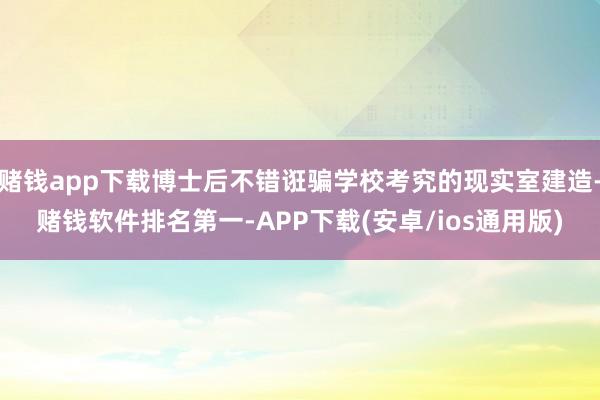 赌钱app下载博士后不错诳骗学校考究的现实室建造-赌钱软件排名第一-APP下载(安卓/ios通用版)