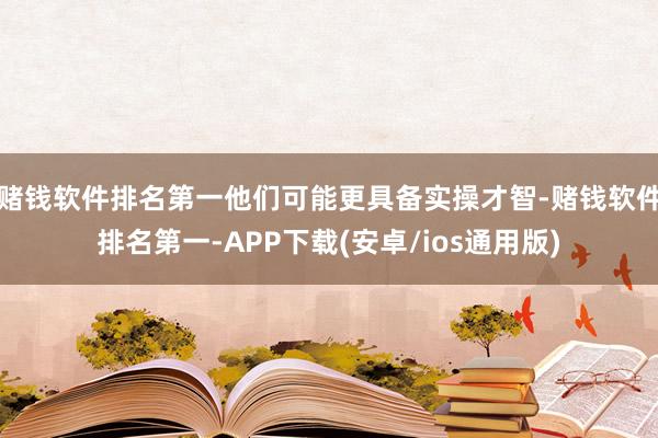 赌钱软件排名第一他们可能更具备实操才智-赌钱软件排名第一-APP下载(安卓/ios通用版)