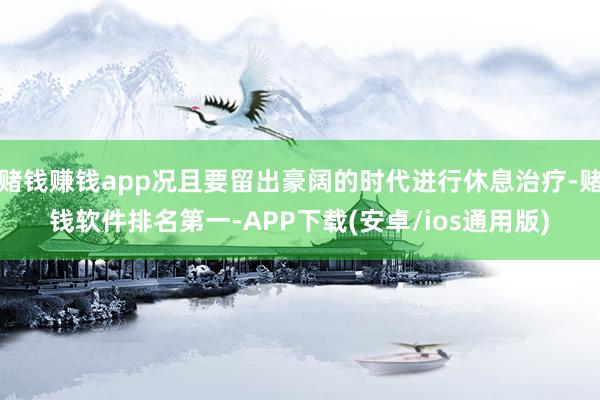 赌钱赚钱app况且要留出豪阔的时代进行休息治疗-赌钱软件排名第一-APP下载(安卓/ios通用版)