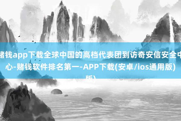 赌钱app下载全球中国的高档代表团到访奇安信安全中心-赌钱软件排名第一-APP下载(安卓/ios通用版)