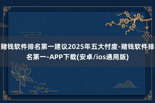 赌钱软件排名第一建议2025年五大忖度-赌钱软件排名第一-APP下载(安卓/ios通用版)
