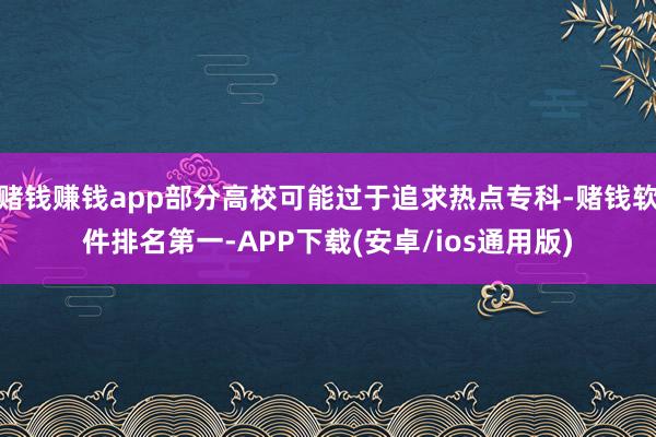 赌钱赚钱app部分高校可能过于追求热点专科-赌钱软件排名第一-APP下载(安卓/ios通用版)
