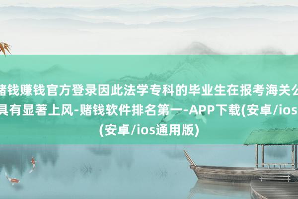 赌钱赚钱官方登录因此法学专科的毕业生在报考海关公事员时具有显著上风-赌钱软件排名第一-APP下载(安卓/ios通用版)