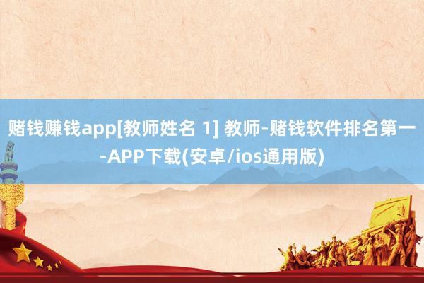 赌钱赚钱app[教师姓名 1] 教师-赌钱软件排名第一-APP下载(安卓/ios通用版)