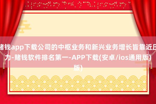 赌钱app下载公司的中枢业务和新兴业务增长皆靠近压力-赌钱软件排名第一-APP下载(安卓/ios通用版)
