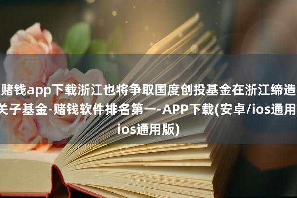 赌钱app下载浙江也将争取国度创投基金在浙江缔造相关子基金-赌钱软件排名第一-APP下载(安卓/ios通用版)