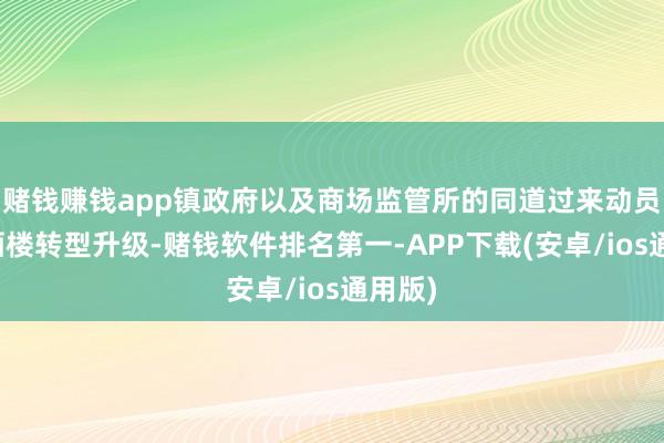赌钱赚钱app镇政府以及商场监管所的同道过来动员我将酒楼转型升级-赌钱软件排名第一-APP下载(安卓/ios通用版)