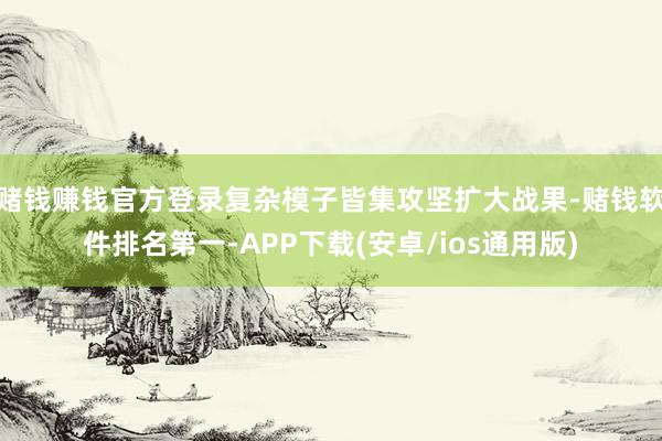 赌钱赚钱官方登录复杂模子皆集攻坚扩大战果-赌钱软件排名第一-APP下载(安卓/ios通用版)