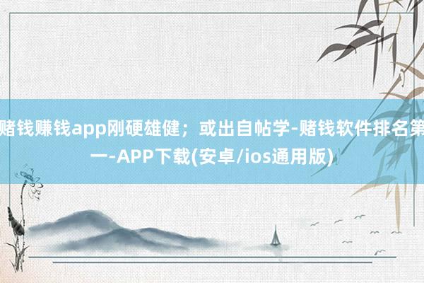 赌钱赚钱app刚硬雄健；或出自帖学-赌钱软件排名第一-APP下载(安卓/ios通用版)