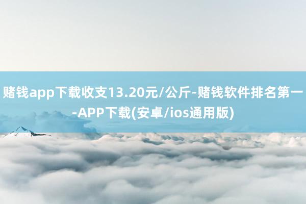 赌钱app下载收支13.20元/公斤-赌钱软件排名第一-APP下载(安卓/ios通用版)