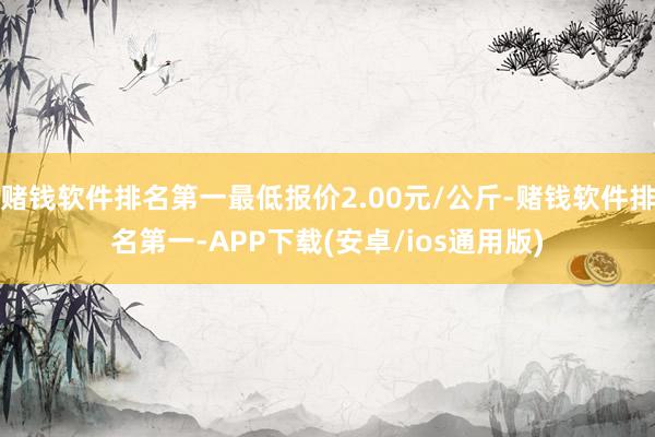 赌钱软件排名第一最低报价2.00元/公斤-赌钱软件排名第一-APP下载(安卓/ios通用版)