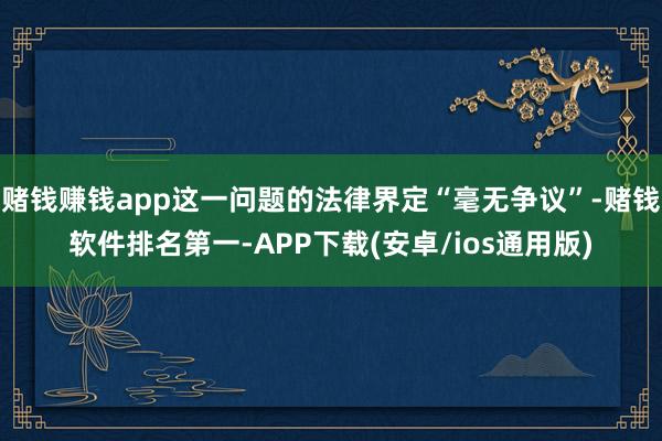 赌钱赚钱app这一问题的法律界定“毫无争议”-赌钱软件排名第一-APP下载(安卓/ios通用版)