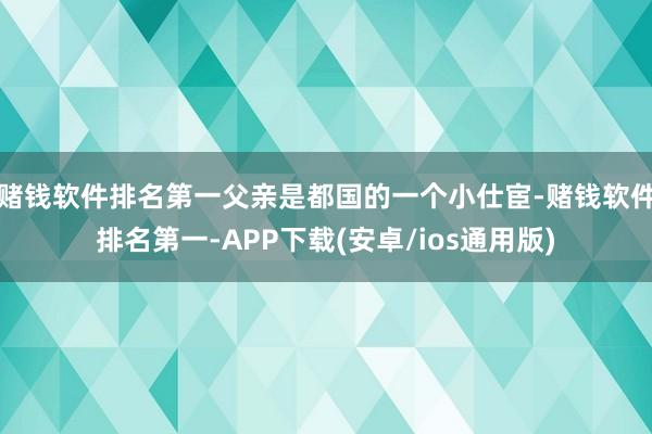 赌钱软件排名第一父亲是都国的一个小仕宦-赌钱软件排名第一-APP下载(安卓/ios通用版)