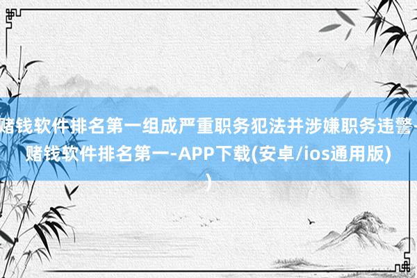 赌钱软件排名第一组成严重职务犯法并涉嫌职务违警-赌钱软件排名第一-APP下载(安卓/ios通用版)