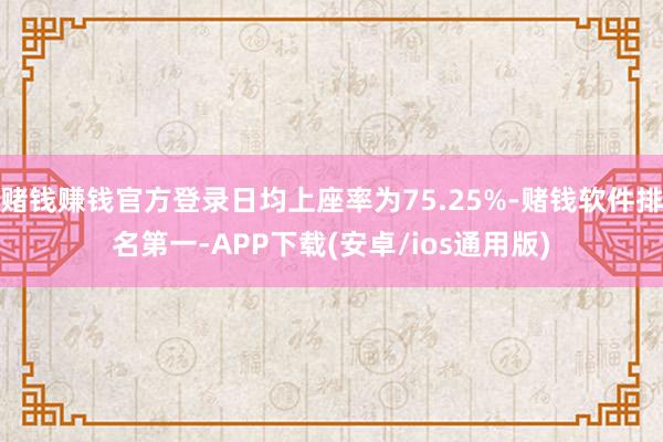 赌钱赚钱官方登录日均上座率为75.25%-赌钱软件排名第一-APP下载(安卓/ios通用版)