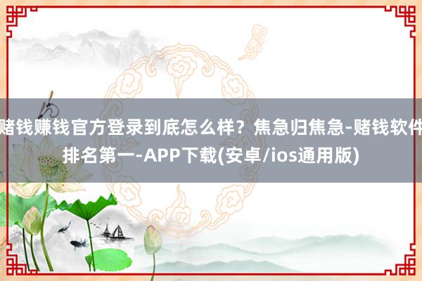 赌钱赚钱官方登录到底怎么样？焦急归焦急-赌钱软件排名第一-APP下载(安卓/ios通用版)