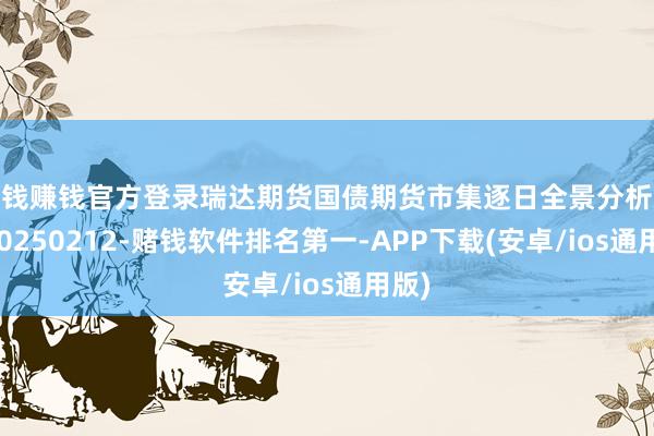 赌钱赚钱官方登录瑞达期货国债期货市集逐日全景分析叙述20250212-赌钱软件排名第一-APP下载(安卓/ios通用版)