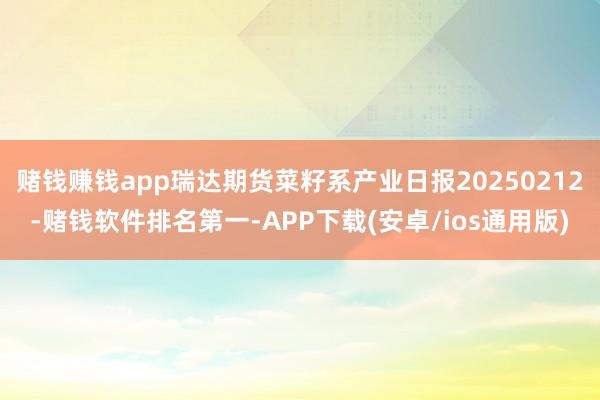 赌钱赚钱app瑞达期货菜籽系产业日报20250212-赌钱软件排名第一-APP下载(安卓/ios通用版)