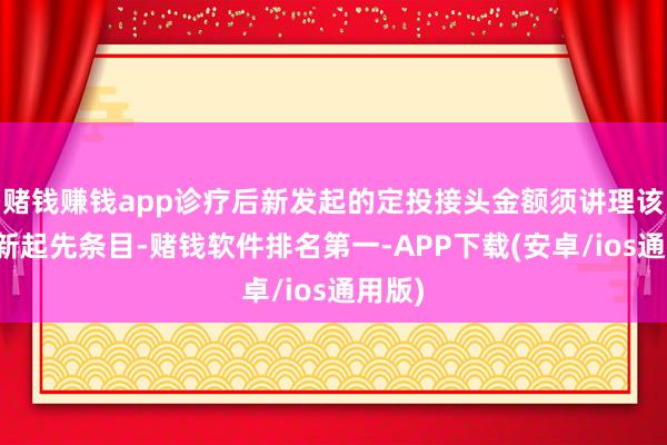 赌钱赚钱app诊疗后新发起的定投接头金额须讲理该行最新起先条目-赌钱软件排名第一-APP下载(安卓/ios通用版)