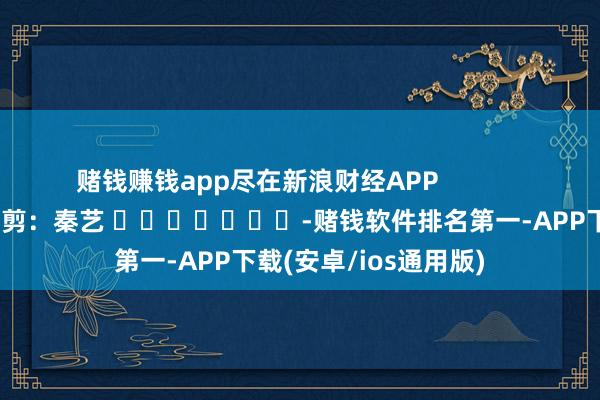 赌钱赚钱app尽在新浪财经APP            						连累裁剪：秦艺 							-赌钱软件排名第一-APP下载(安卓/ios通用版)