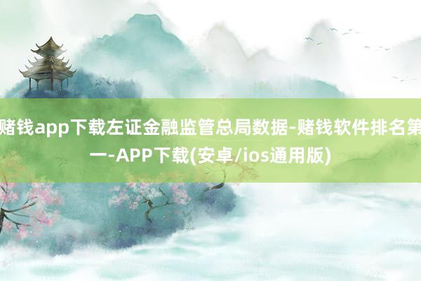 赌钱app下载左证金融监管总局数据-赌钱软件排名第一-APP下载(安卓/ios通用版)