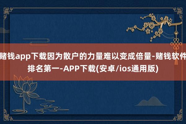 赌钱app下载因为散户的力量难以变成倍量-赌钱软件排名第一-APP下载(安卓/ios通用版)