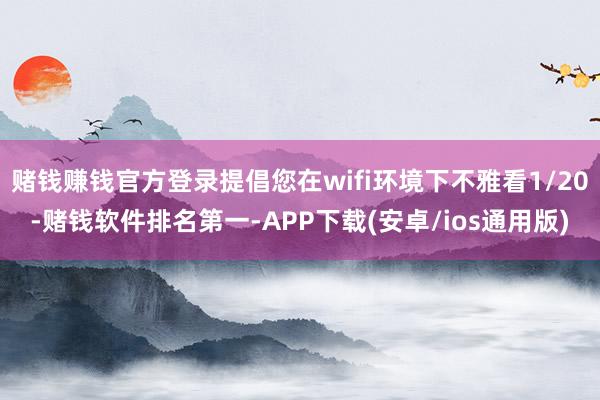 赌钱赚钱官方登录提倡您在wifi环境下不雅看1/20-赌钱软件排名第一-APP下载(安卓/ios通用版)