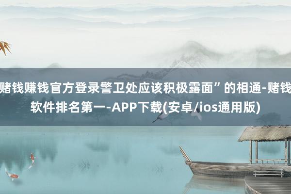 赌钱赚钱官方登录警卫处应该积极露面”的相通-赌钱软件排名第一-APP下载(安卓/ios通用版)