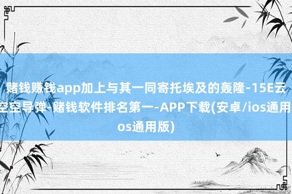 赌钱赚钱app加上与其一同寄托埃及的轰隆-15E云尔空空导弹-赌钱软件排名第一-APP下载(安卓/ios通用版)