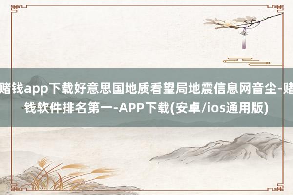 赌钱app下载好意思国地质看望局地震信息网音尘-赌钱软件排名第一-APP下载(安卓/ios通用版)