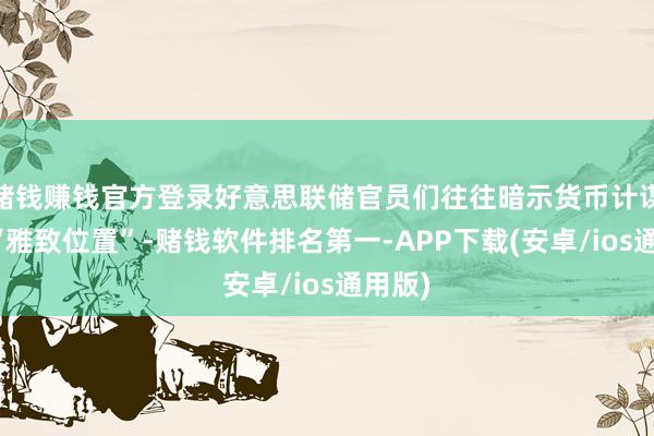 赌钱赚钱官方登录好意思联储官员们往往暗示货币计谋处于“雅致位置”-赌钱软件排名第一-APP下载(安卓/ios通用版)