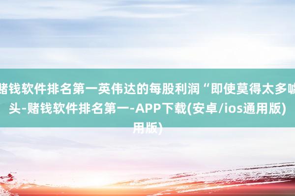 赌钱软件排名第一英伟达的每股利润“即使莫得太多噱头-赌钱软件排名第一-APP下载(安卓/ios通用版)