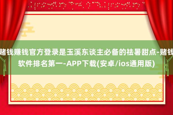 赌钱赚钱官方登录是玉溪东谈主必备的祛暑甜点-赌钱软件排名第一-APP下载(安卓/ios通用版)