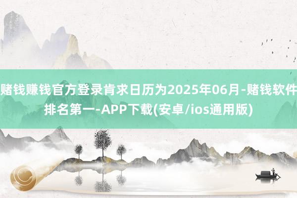 赌钱赚钱官方登录肯求日历为2025年06月-赌钱软件排名第一-APP下载(安卓/ios通用版)