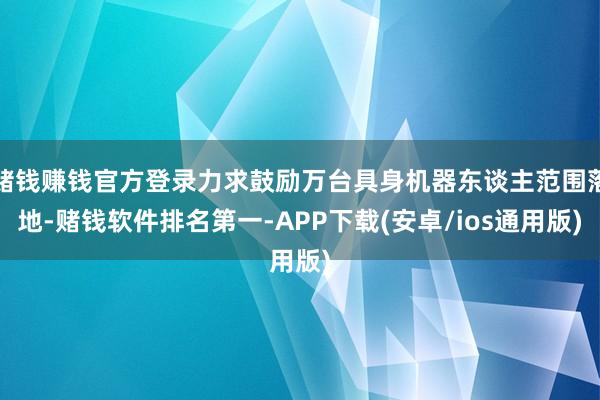 赌钱赚钱官方登录力求鼓励万台具身机器东谈主范围落地-赌钱软件排名第一-APP下载(安卓/ios通用版)
