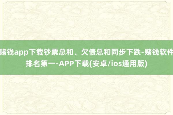 赌钱app下载钞票总和、欠债总和同步下跌-赌钱软件排名第一-APP下载(安卓/ios通用版)