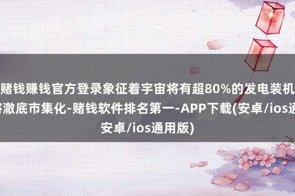 赌钱赚钱官方登录象征着宇宙将有超80%的发电装机容量将澈底市集化-赌钱软件排名第一-APP下载(安卓/ios通用版)