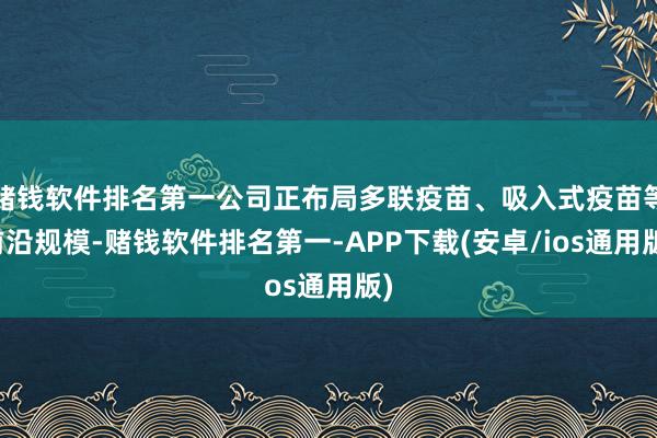 赌钱软件排名第一公司正布局多联疫苗、吸入式疫苗等前沿规模-赌钱软件排名第一-APP下载(安卓/ios通用版)